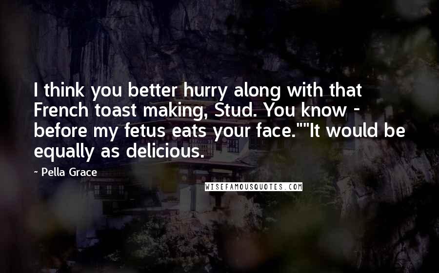 Pella Grace Quotes: I think you better hurry along with that French toast making, Stud. You know - before my fetus eats your face.""It would be equally as delicious.