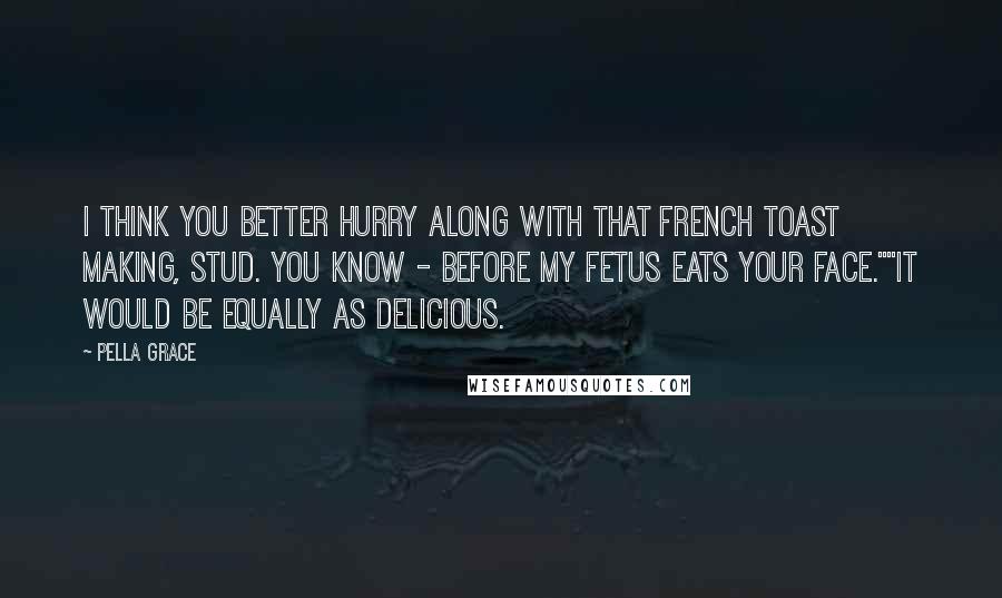 Pella Grace Quotes: I think you better hurry along with that French toast making, Stud. You know - before my fetus eats your face.""It would be equally as delicious.