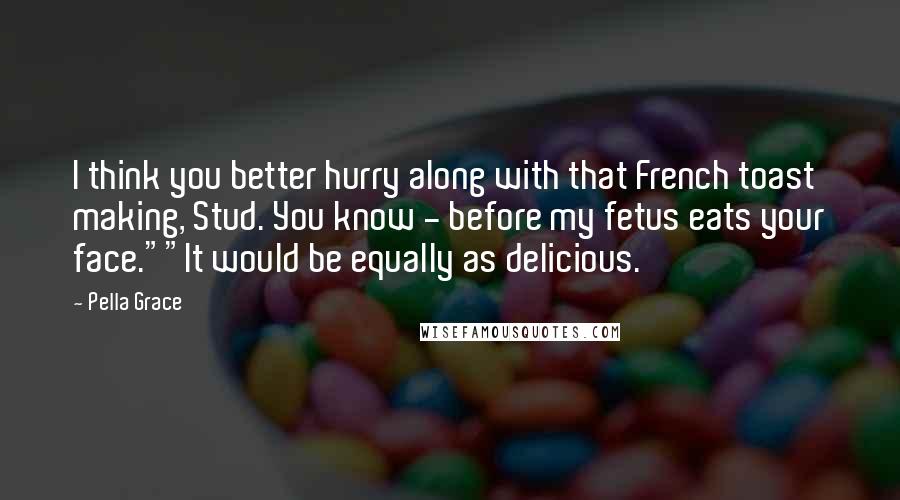 Pella Grace Quotes: I think you better hurry along with that French toast making, Stud. You know - before my fetus eats your face.""It would be equally as delicious.