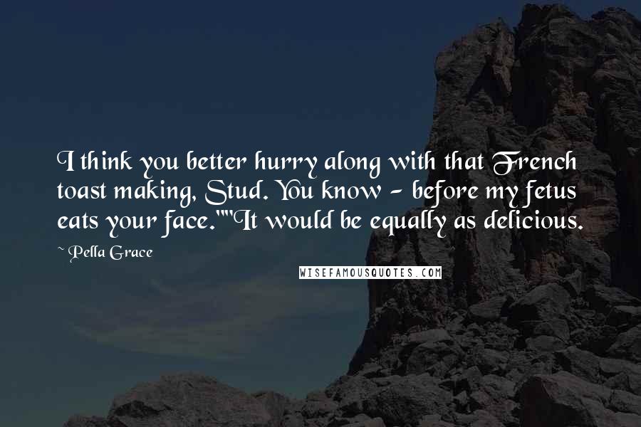 Pella Grace Quotes: I think you better hurry along with that French toast making, Stud. You know - before my fetus eats your face.""It would be equally as delicious.