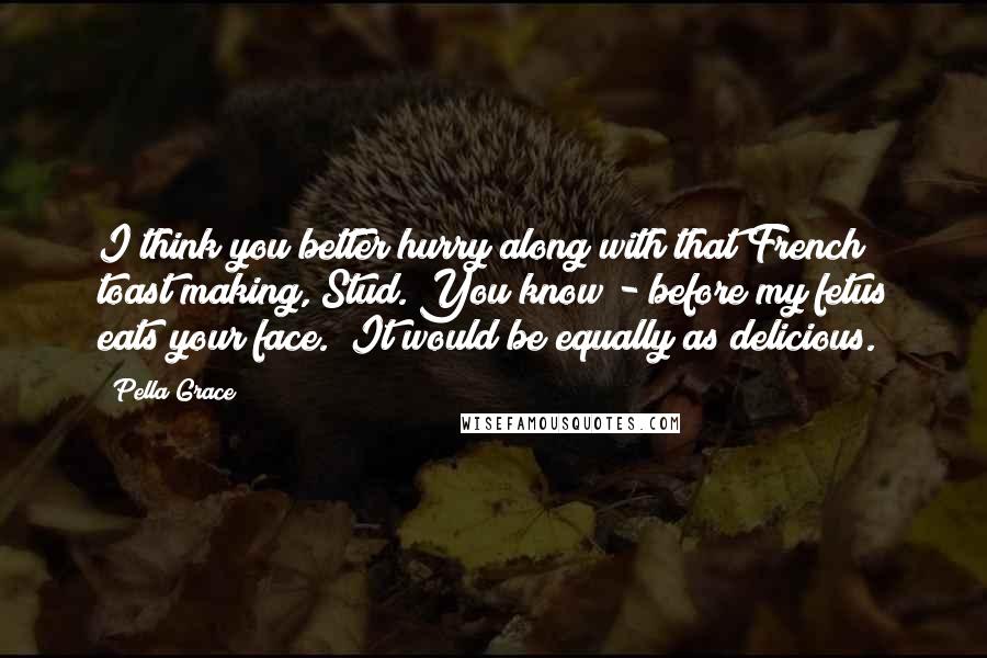 Pella Grace Quotes: I think you better hurry along with that French toast making, Stud. You know - before my fetus eats your face.""It would be equally as delicious.