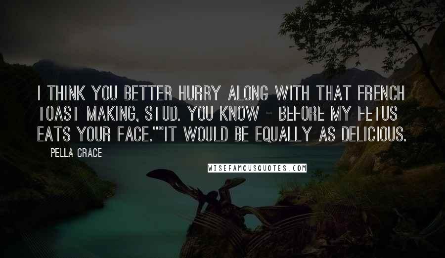 Pella Grace Quotes: I think you better hurry along with that French toast making, Stud. You know - before my fetus eats your face.""It would be equally as delicious.