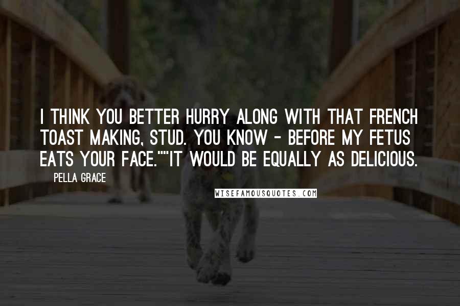 Pella Grace Quotes: I think you better hurry along with that French toast making, Stud. You know - before my fetus eats your face.""It would be equally as delicious.