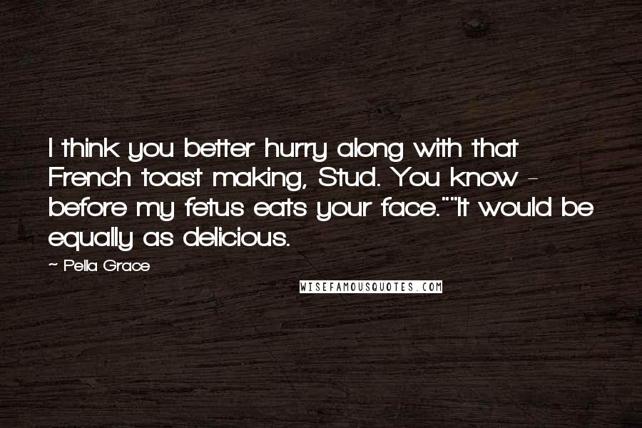 Pella Grace Quotes: I think you better hurry along with that French toast making, Stud. You know - before my fetus eats your face.""It would be equally as delicious.