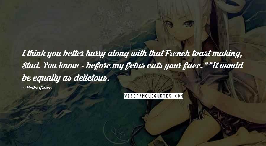 Pella Grace Quotes: I think you better hurry along with that French toast making, Stud. You know - before my fetus eats your face.""It would be equally as delicious.