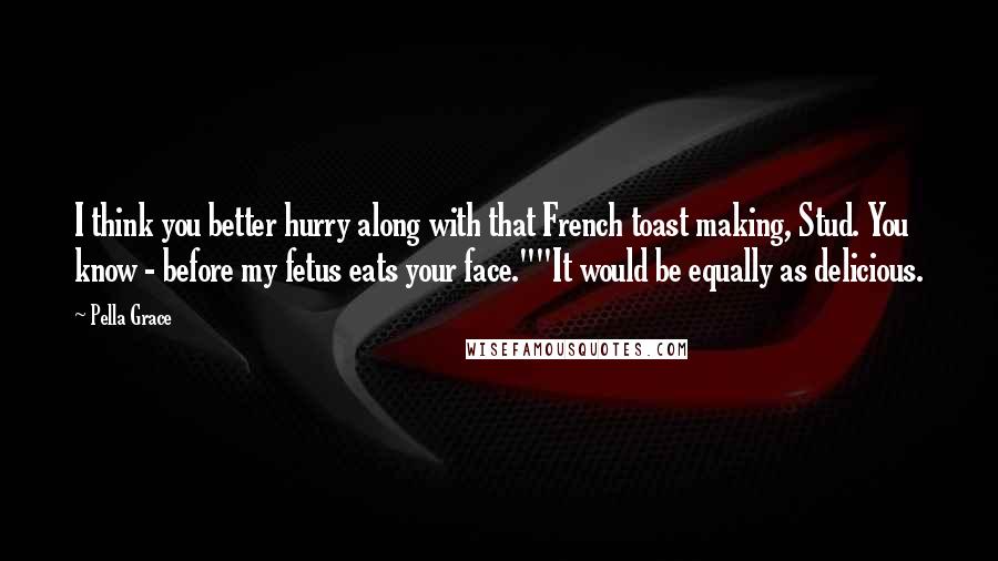 Pella Grace Quotes: I think you better hurry along with that French toast making, Stud. You know - before my fetus eats your face.""It would be equally as delicious.