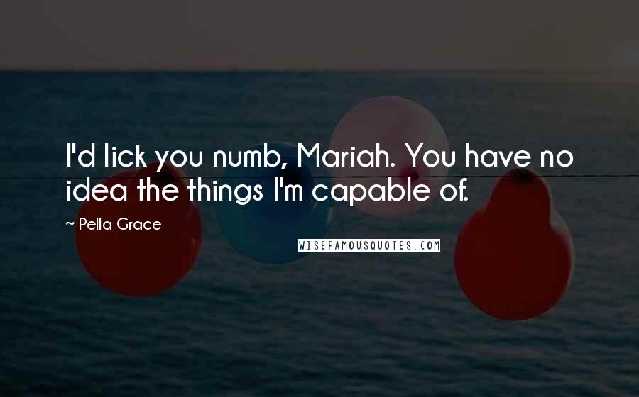 Pella Grace Quotes: I'd lick you numb, Mariah. You have no idea the things I'm capable of.