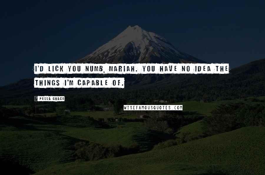 Pella Grace Quotes: I'd lick you numb, Mariah. You have no idea the things I'm capable of.