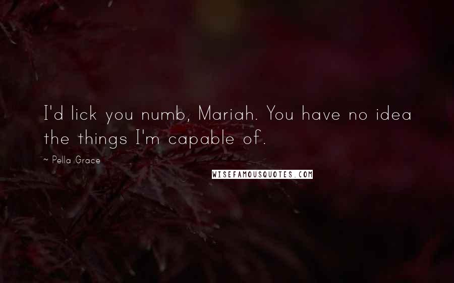 Pella Grace Quotes: I'd lick you numb, Mariah. You have no idea the things I'm capable of.