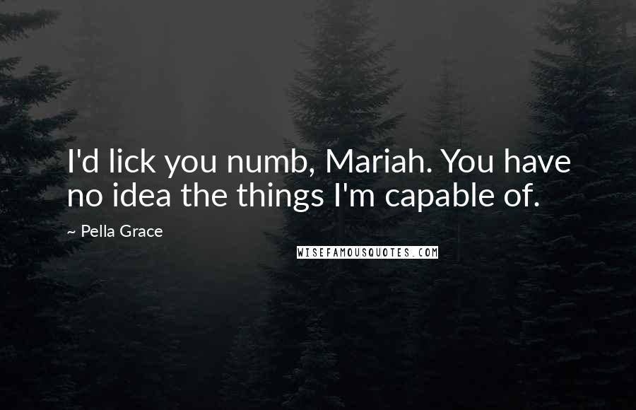 Pella Grace Quotes: I'd lick you numb, Mariah. You have no idea the things I'm capable of.
