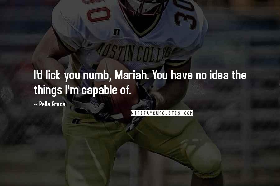 Pella Grace Quotes: I'd lick you numb, Mariah. You have no idea the things I'm capable of.