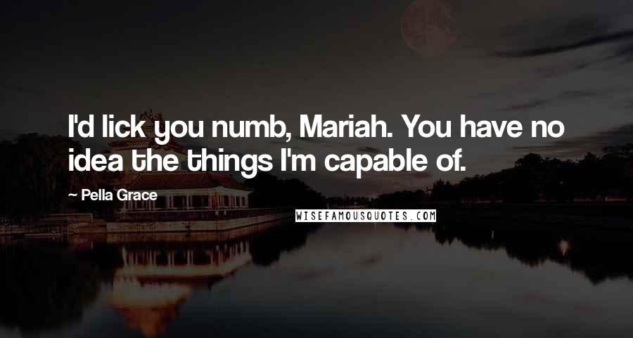 Pella Grace Quotes: I'd lick you numb, Mariah. You have no idea the things I'm capable of.