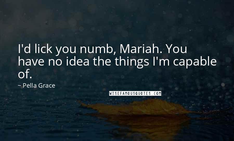 Pella Grace Quotes: I'd lick you numb, Mariah. You have no idea the things I'm capable of.