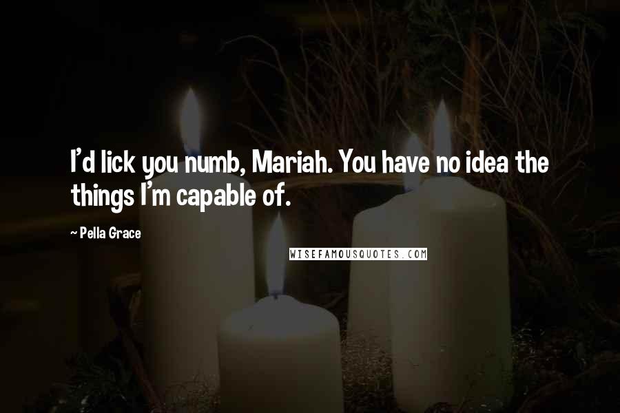 Pella Grace Quotes: I'd lick you numb, Mariah. You have no idea the things I'm capable of.