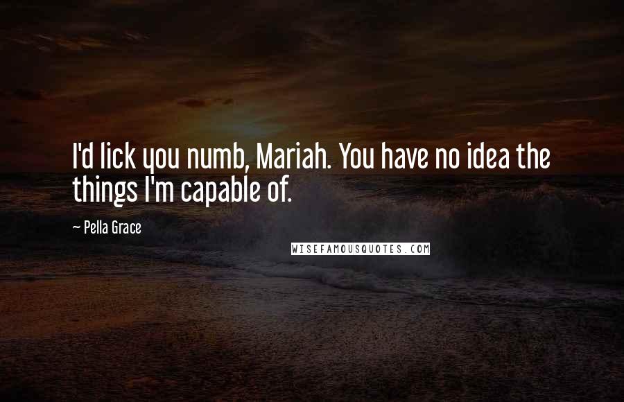 Pella Grace Quotes: I'd lick you numb, Mariah. You have no idea the things I'm capable of.