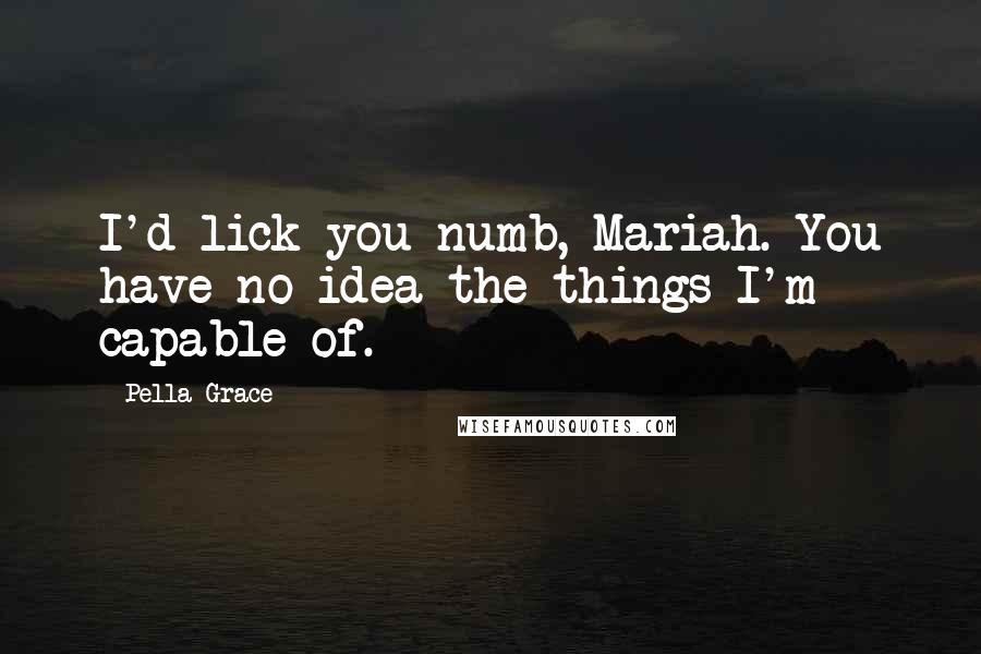 Pella Grace Quotes: I'd lick you numb, Mariah. You have no idea the things I'm capable of.