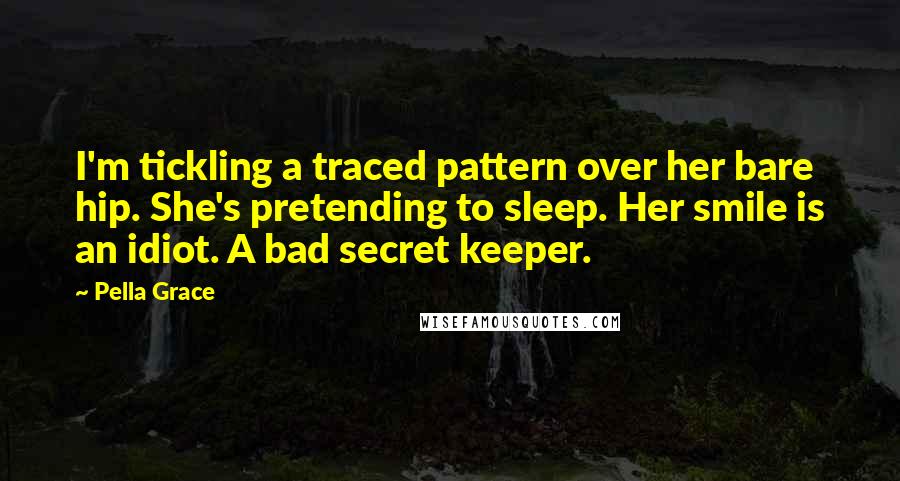 Pella Grace Quotes: I'm tickling a traced pattern over her bare hip. She's pretending to sleep. Her smile is an idiot. A bad secret keeper.