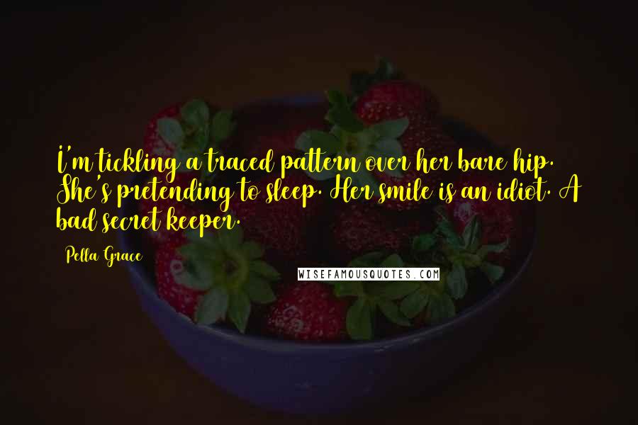 Pella Grace Quotes: I'm tickling a traced pattern over her bare hip. She's pretending to sleep. Her smile is an idiot. A bad secret keeper.