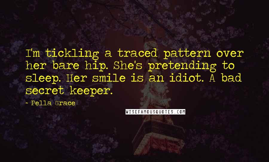 Pella Grace Quotes: I'm tickling a traced pattern over her bare hip. She's pretending to sleep. Her smile is an idiot. A bad secret keeper.