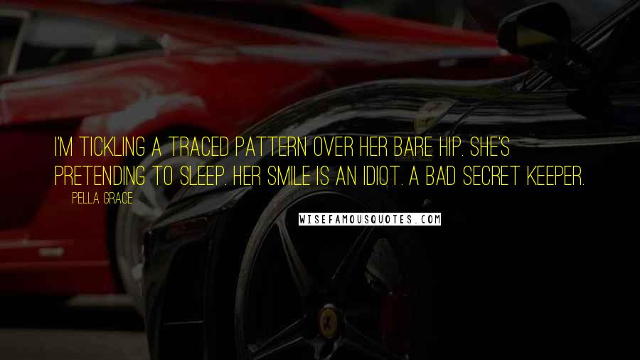 Pella Grace Quotes: I'm tickling a traced pattern over her bare hip. She's pretending to sleep. Her smile is an idiot. A bad secret keeper.