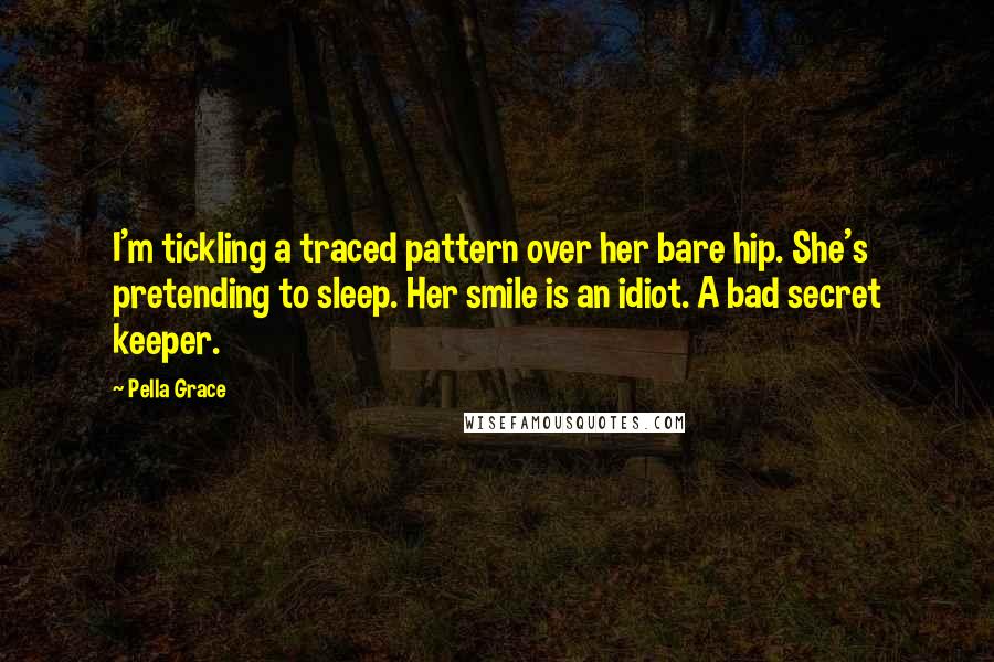 Pella Grace Quotes: I'm tickling a traced pattern over her bare hip. She's pretending to sleep. Her smile is an idiot. A bad secret keeper.