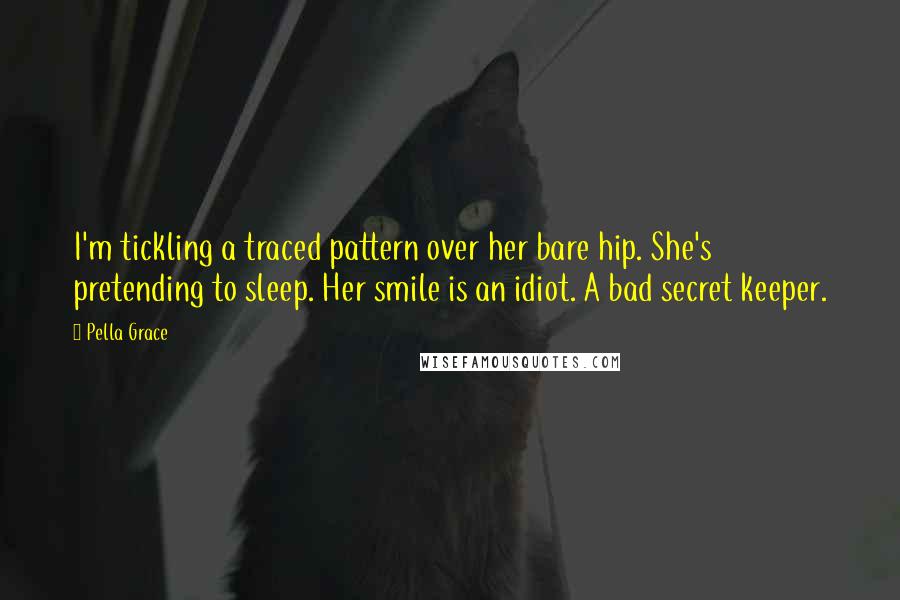 Pella Grace Quotes: I'm tickling a traced pattern over her bare hip. She's pretending to sleep. Her smile is an idiot. A bad secret keeper.