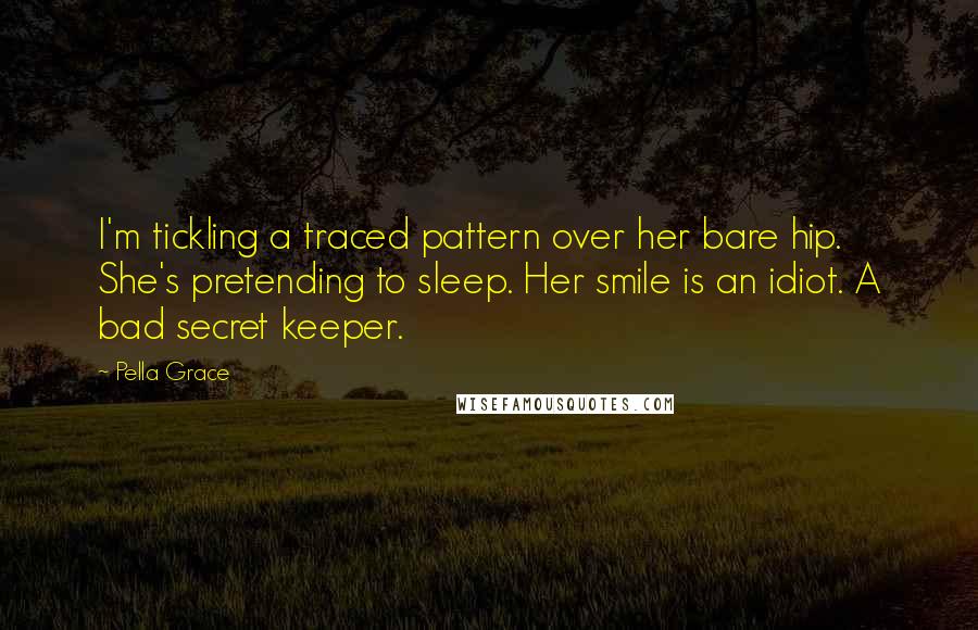 Pella Grace Quotes: I'm tickling a traced pattern over her bare hip. She's pretending to sleep. Her smile is an idiot. A bad secret keeper.