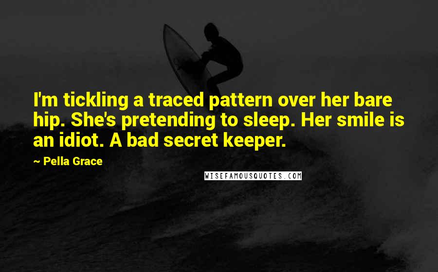 Pella Grace Quotes: I'm tickling a traced pattern over her bare hip. She's pretending to sleep. Her smile is an idiot. A bad secret keeper.
