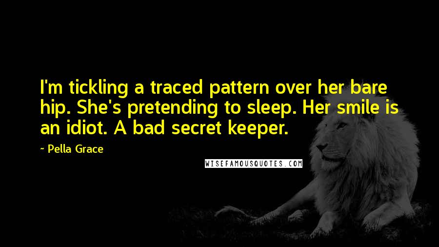 Pella Grace Quotes: I'm tickling a traced pattern over her bare hip. She's pretending to sleep. Her smile is an idiot. A bad secret keeper.