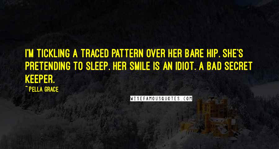 Pella Grace Quotes: I'm tickling a traced pattern over her bare hip. She's pretending to sleep. Her smile is an idiot. A bad secret keeper.