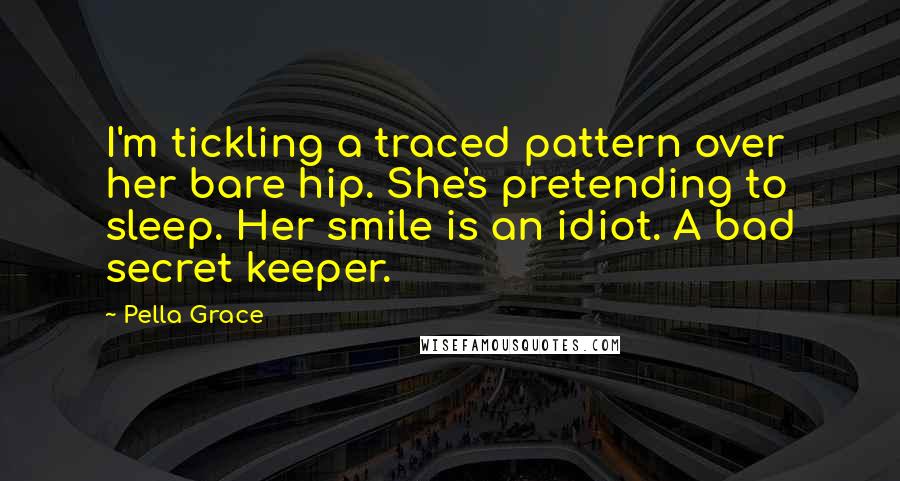 Pella Grace Quotes: I'm tickling a traced pattern over her bare hip. She's pretending to sleep. Her smile is an idiot. A bad secret keeper.