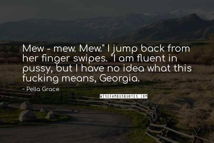 Pella Grace Quotes: Mew - mew. Mew." I jump back from her finger swipes. "I am fluent in pussy, but I have no idea what this fucking means, Georgia.