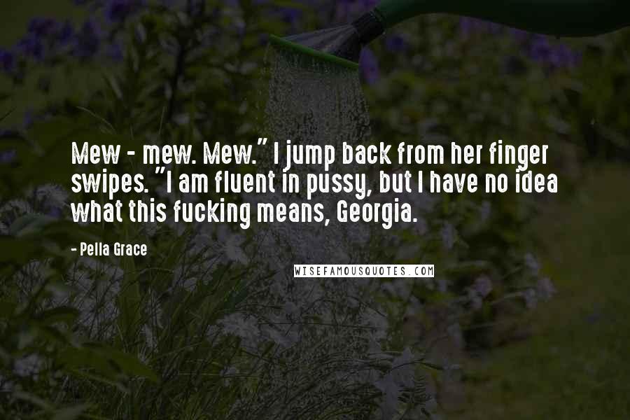 Pella Grace Quotes: Mew - mew. Mew." I jump back from her finger swipes. "I am fluent in pussy, but I have no idea what this fucking means, Georgia.