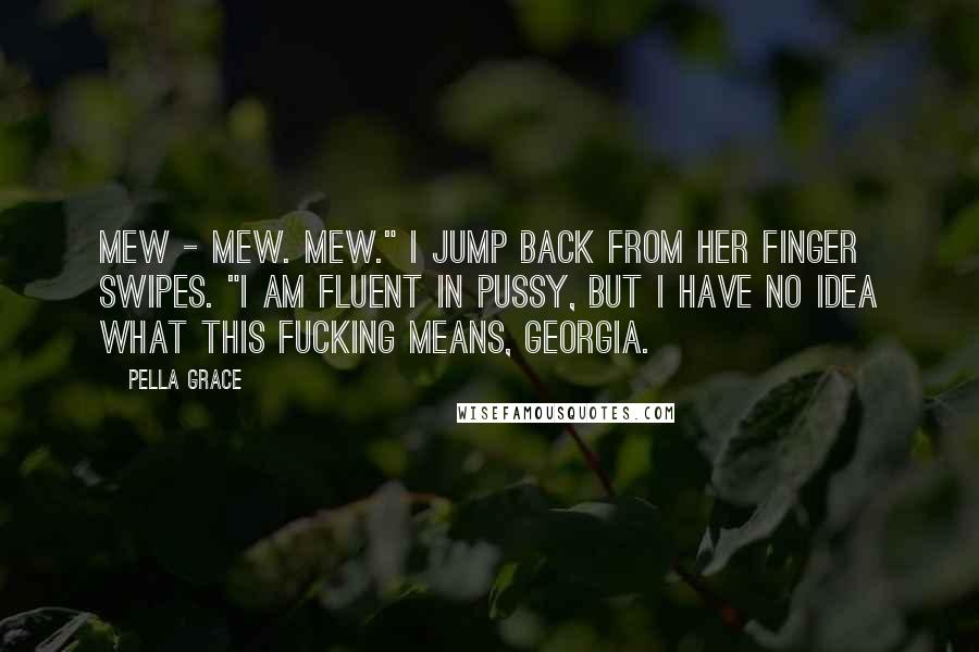 Pella Grace Quotes: Mew - mew. Mew." I jump back from her finger swipes. "I am fluent in pussy, but I have no idea what this fucking means, Georgia.