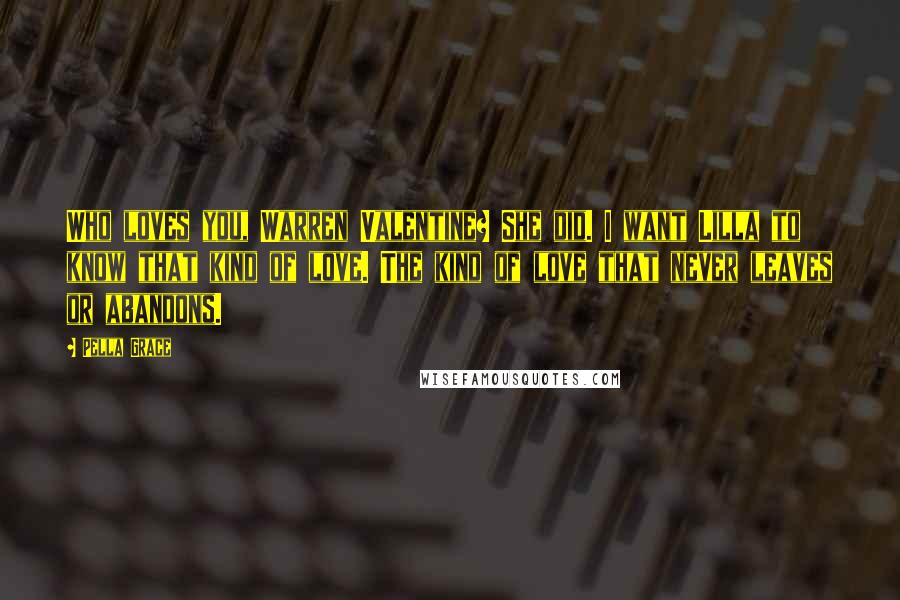 Pella Grace Quotes: Who loves you, Warren Valentine? She did. I want Lilla to know that kind of love. The kind of love that never leaves or abandons.