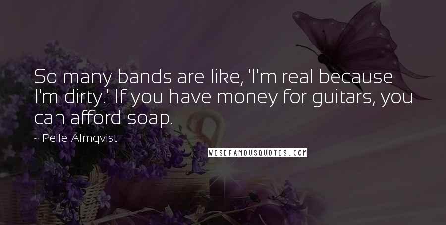 Pelle Almqvist Quotes: So many bands are like, 'I'm real because I'm dirty.' If you have money for guitars, you can afford soap.