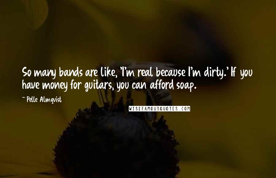Pelle Almqvist Quotes: So many bands are like, 'I'm real because I'm dirty.' If you have money for guitars, you can afford soap.