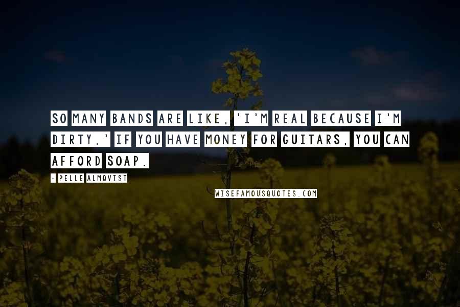 Pelle Almqvist Quotes: So many bands are like, 'I'm real because I'm dirty.' If you have money for guitars, you can afford soap.