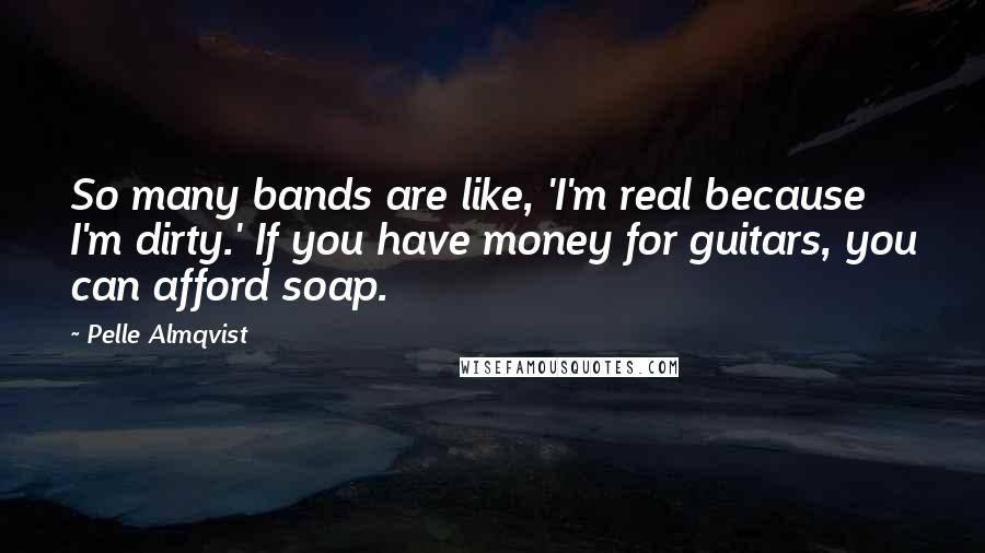 Pelle Almqvist Quotes: So many bands are like, 'I'm real because I'm dirty.' If you have money for guitars, you can afford soap.