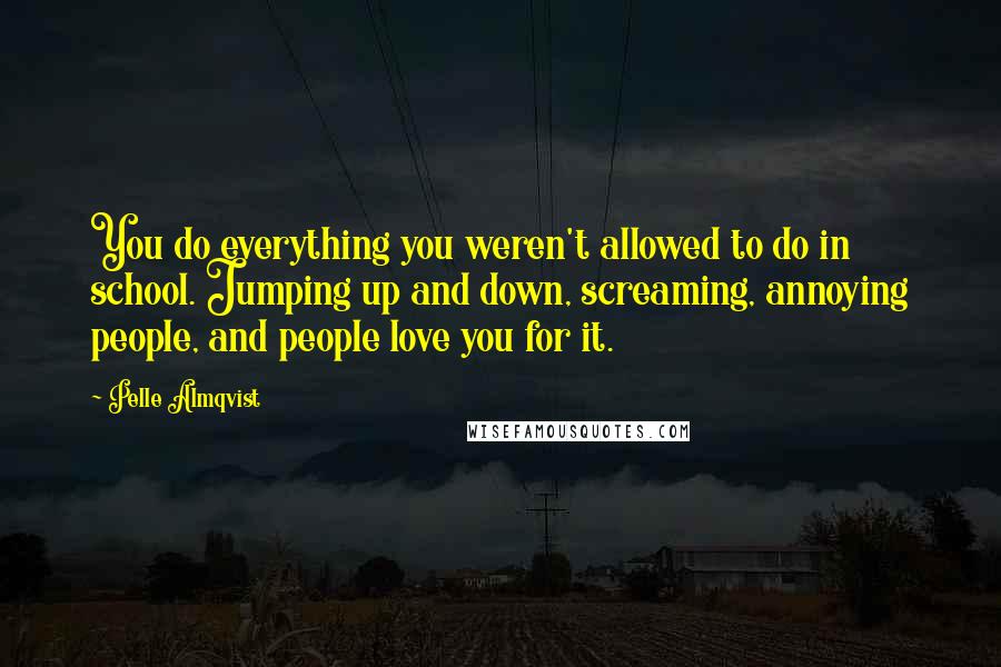 Pelle Almqvist Quotes: You do everything you weren't allowed to do in school. Jumping up and down, screaming, annoying people, and people love you for it.