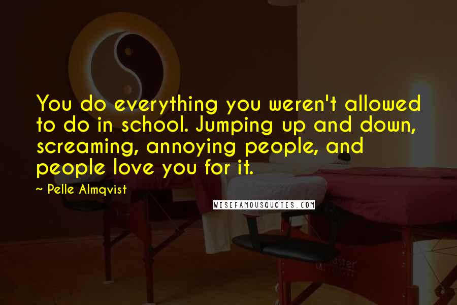 Pelle Almqvist Quotes: You do everything you weren't allowed to do in school. Jumping up and down, screaming, annoying people, and people love you for it.