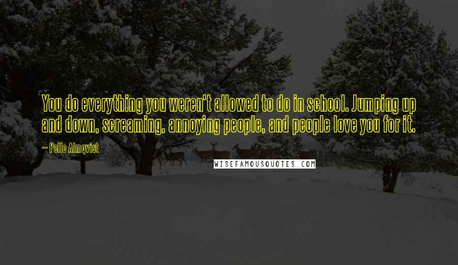 Pelle Almqvist Quotes: You do everything you weren't allowed to do in school. Jumping up and down, screaming, annoying people, and people love you for it.