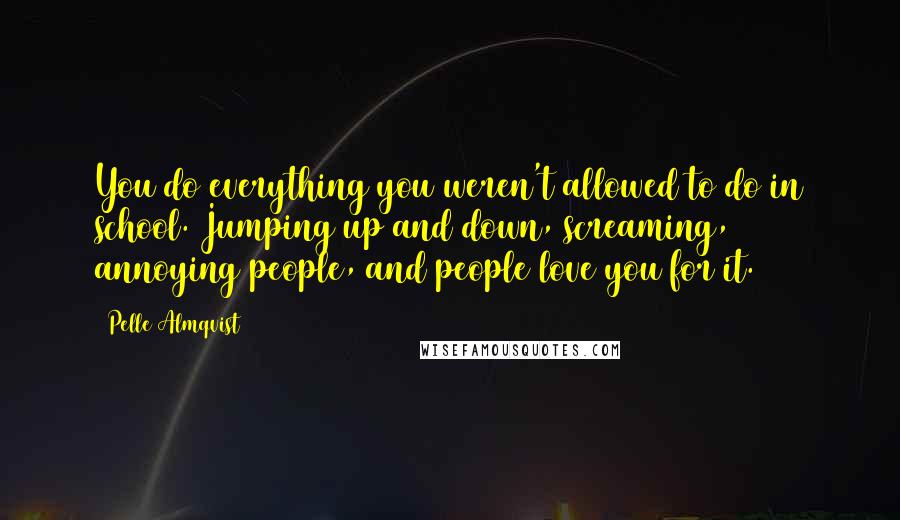 Pelle Almqvist Quotes: You do everything you weren't allowed to do in school. Jumping up and down, screaming, annoying people, and people love you for it.