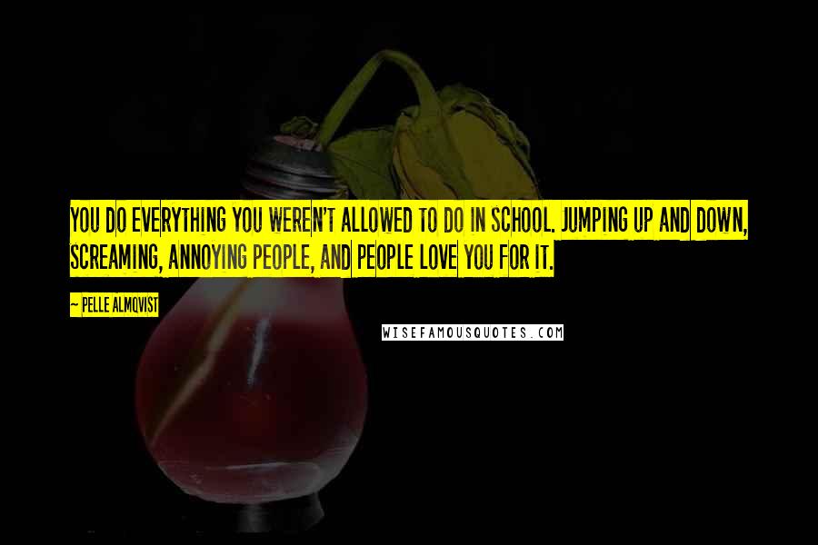 Pelle Almqvist Quotes: You do everything you weren't allowed to do in school. Jumping up and down, screaming, annoying people, and people love you for it.