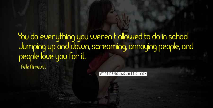 Pelle Almqvist Quotes: You do everything you weren't allowed to do in school. Jumping up and down, screaming, annoying people, and people love you for it.