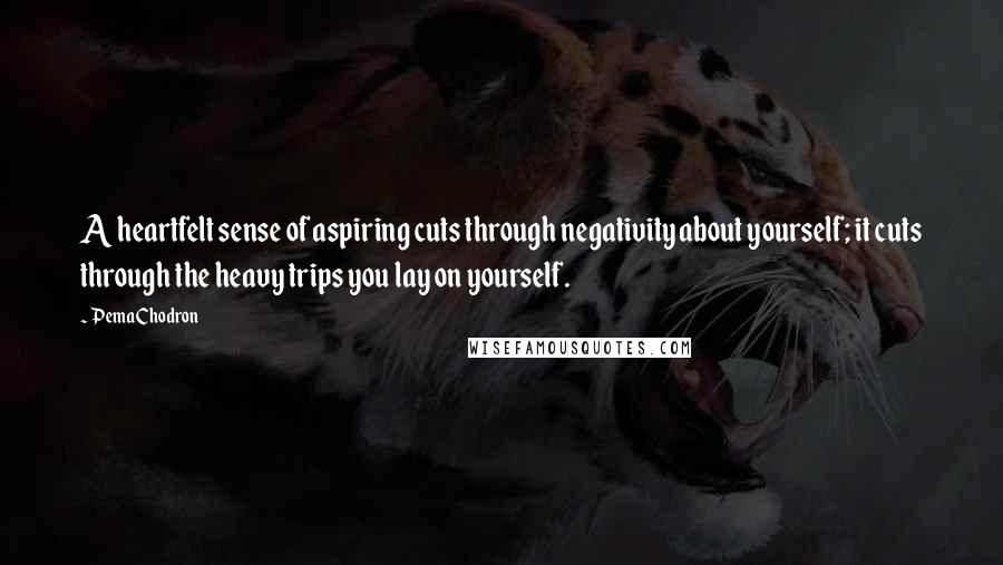 Pema Chodron Quotes: A heartfelt sense of aspiring cuts through negativity about yourself; it cuts through the heavy trips you lay on yourself.