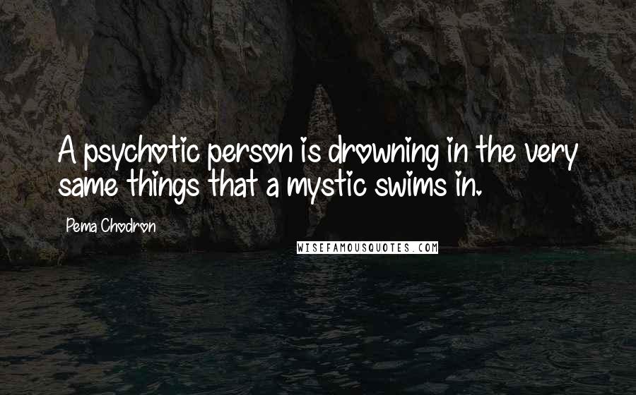 Pema Chodron Quotes: A psychotic person is drowning in the very same things that a mystic swims in.
