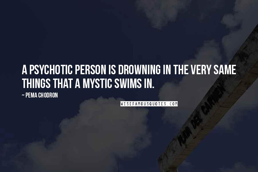 Pema Chodron Quotes: A psychotic person is drowning in the very same things that a mystic swims in.