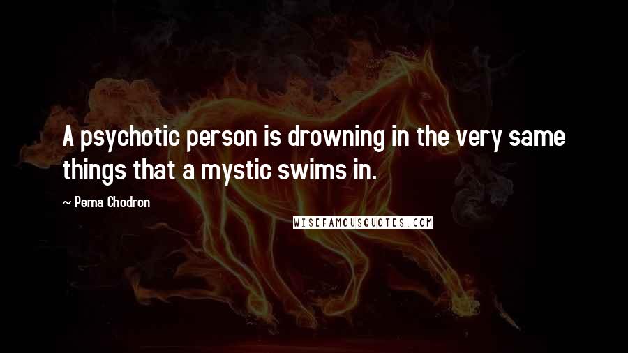 Pema Chodron Quotes: A psychotic person is drowning in the very same things that a mystic swims in.