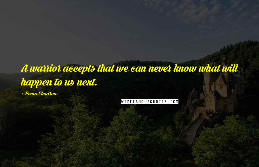 Pema Chodron Quotes: A warrior accepts that we can never know what will happen to us next.